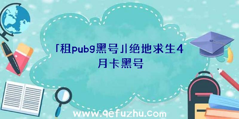 「租pubg黑号」|绝地求生4月卡黑号